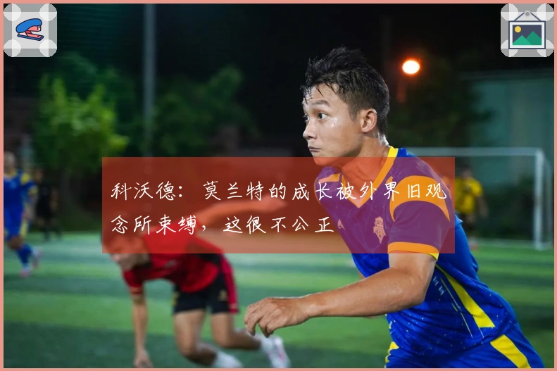 科沃德：莫兰特的成长被外界旧观念所束缚，这很不公正