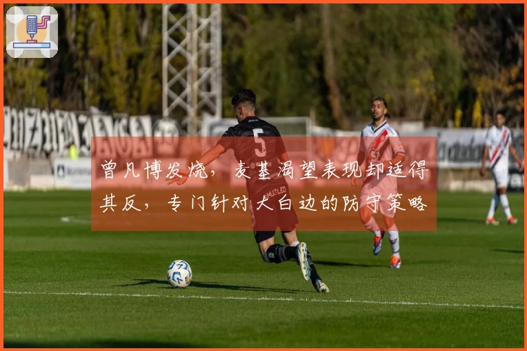曾凡博发烧，麦基渴望表现却适得其反，专门针对大白边的防守策略