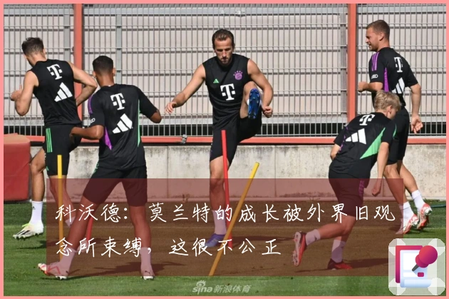 科沃德：莫兰特的成长被外界旧观念所束缚，这很不公正
