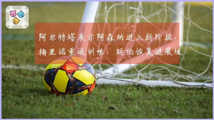 阿尔特塔表示阿森纳进入新阶段，梅里诺重返训练，廷伯恢复进展缓慢