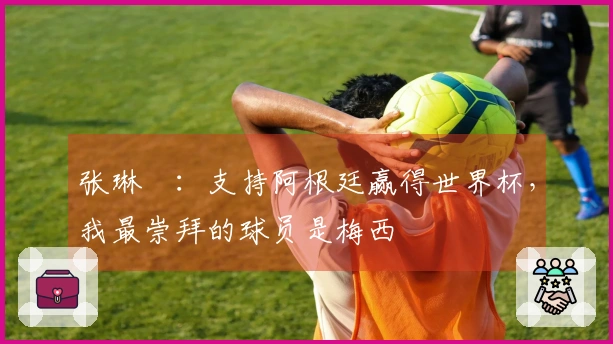 张琳芃：支持阿根廷赢得世界杯，我最崇拜的球员是梅西