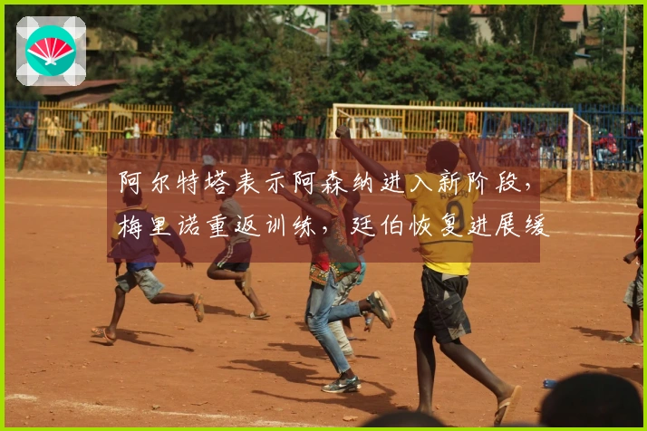阿尔特塔表示阿森纳进入新阶段，梅里诺重返训练，廷伯恢复进展缓慢